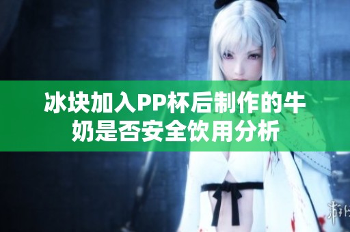 冰块加入PP杯后制作的牛奶是否安全饮用分析