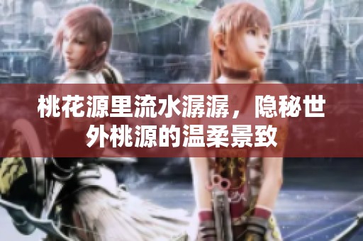 桃花源里流水潺潺，隐秘世外桃源的温柔景致