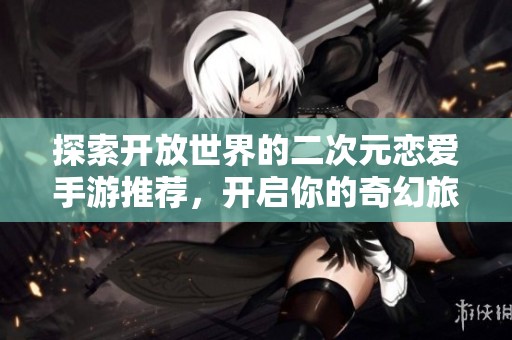 探索开放世界的二次元恋爱手游推荐，开启你的奇幻旅程