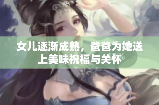 女儿逐渐成熟，爸爸为她送上美味祝福与关怀