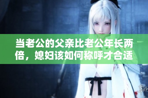 当老公的父亲比老公年长两倍，媳妇该如何称呼才合适呢