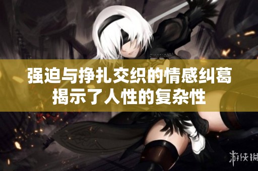 强迫与挣扎交织的情感纠葛揭示了人性的复杂性