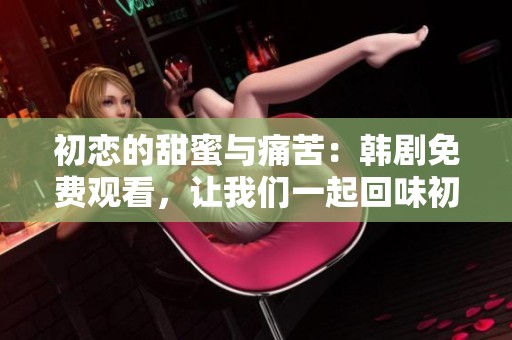 初恋的甜蜜与痛苦：韩剧免费观看，让我们一起回味初恋时光