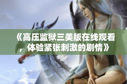 《高压监狱三美版在线观看，体验紧张刺激的剧情》