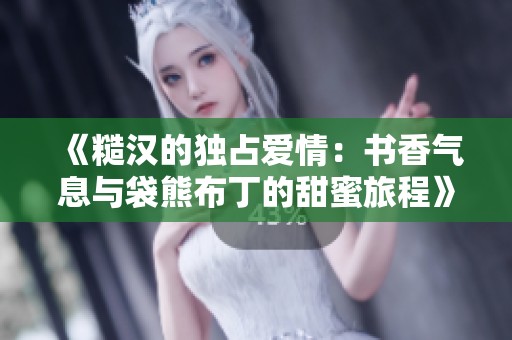 《糙汉的独占爱情：书香气息与袋熊布丁的甜蜜旅程》