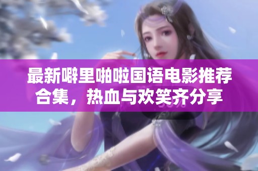 最新噼里啪啦国语电影推荐合集，热血与欢笑齐分享