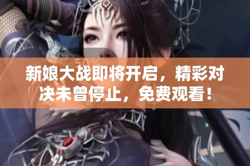 新娘大战即将开启，精彩对决未曾停止，免费观看！