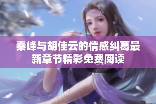 秦峰与胡佳云的情感纠葛最新章节精彩免费阅读
