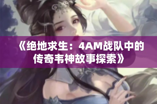 《绝地求生：4AM战队中的传奇韦神故事探索》