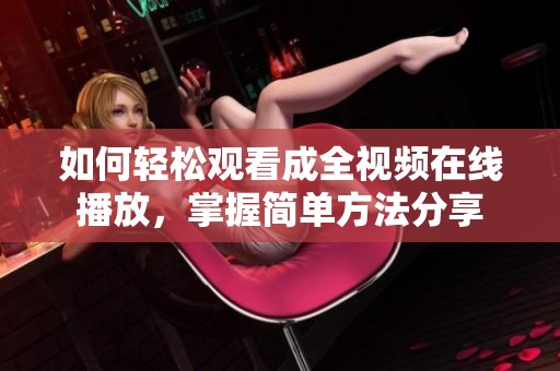 如何轻松观看成全视频在线播放，掌握简单方法分享