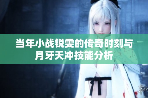 当年小战锐雯的传奇时刻与月牙天冲技能分析