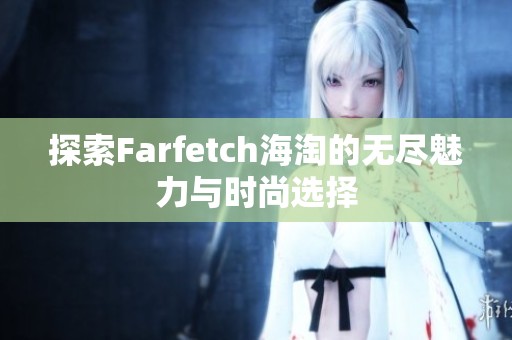 探索Farfetch海淘的无尽魅力与时尚选择