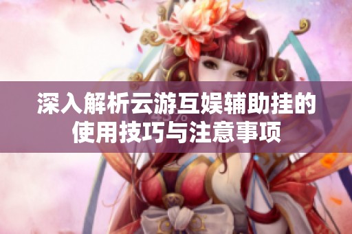 深入解析云游互娱辅助挂的使用技巧与注意事项