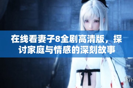 在线看妻子8全剧高清版，探讨家庭与情感的深刻故事