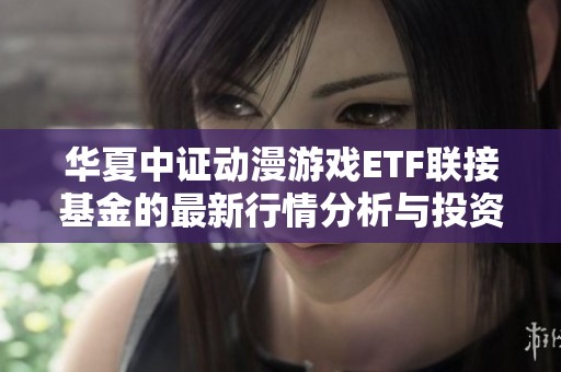 华夏中证动漫游戏ETF联接基金的最新行情分析与投资策略
