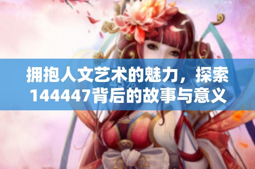拥抱人文艺术的魅力，探索144447背后的故事与意义