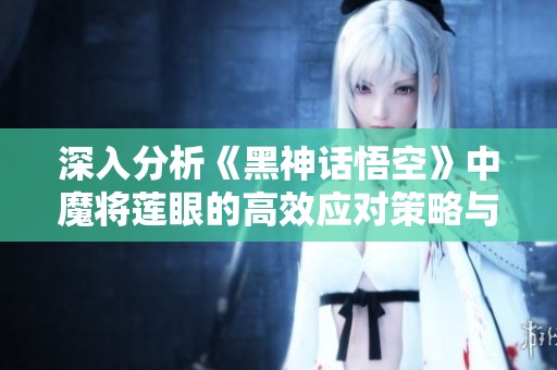 深入分析《黑神话悟空》中魔将莲眼的高效应对策略与技巧分享
