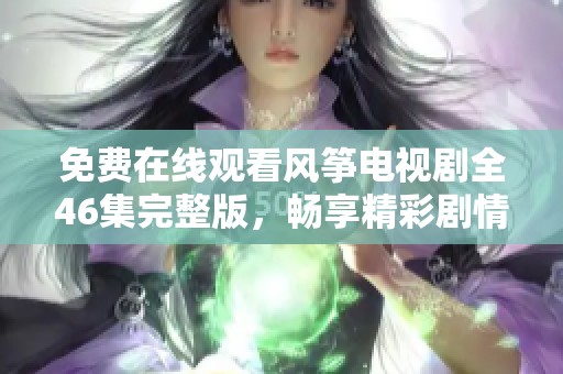 免费在线观看风筝电视剧全46集完整版，畅享精彩剧情