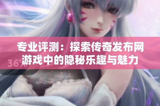 专业评测：探索传奇发布网游戏中的隐秘乐趣与魅力