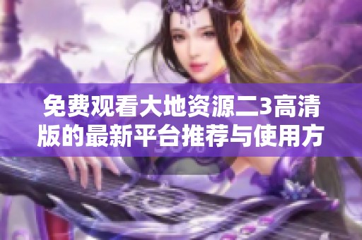 免费观看大地资源二3高清版的最新平台推荐与使用方法