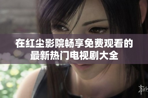 在红尘影院畅享免费观看的最新热门电视剧大全