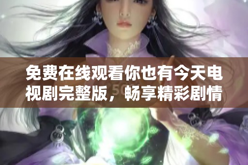免费在线观看你也有今天电视剧完整版，畅享精彩剧情与感人故事