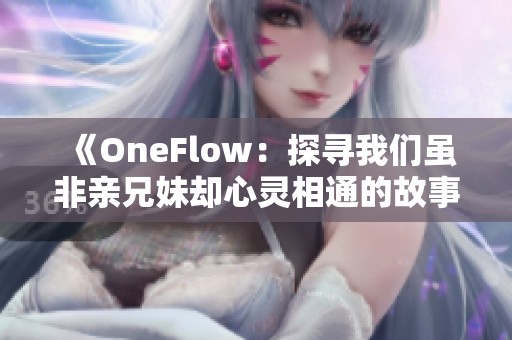 《OneFlow：探寻我们虽非亲兄妹却心灵相通的故事》