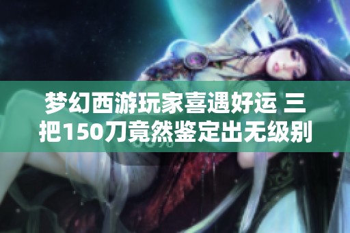 梦幻西游玩家喜遇好运 三把150刀竟然鉴定出无级别武器