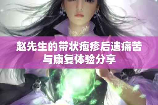 赵先生的带状疱疹后遗痛苦与康复体验分享