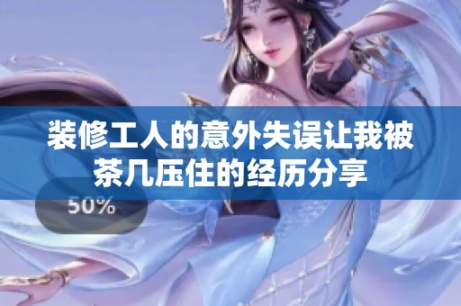 装修工人的意外失误让我被茶几压住的经历分享