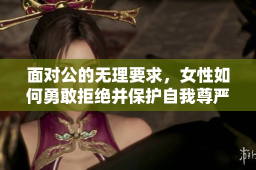 面对公的无理要求，女性如何勇敢拒绝并保护自我尊严