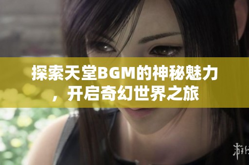 探索天堂BGM的神秘魅力，开启奇幻世界之旅