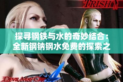 探寻钢铁与水的奇妙结合：全新钢钠钢水免费的探索之旅