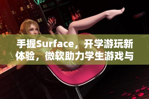 手握Surface，开学游玩新体验，微软助力学生游戏与学习兼得