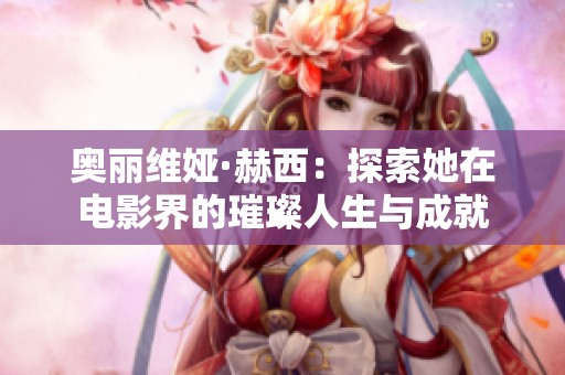 奥丽维娅·赫西：探索她在电影界的璀璨人生与成就