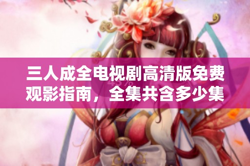 三人成全电视剧高清版免费观影指南，全集共含多少集呢