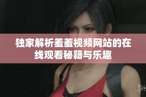 独家解析羞羞视频网站的在线观看秘籍与乐趣