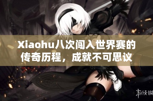 Xiaohu八次闯入世界赛的传奇历程，成就不可思议
