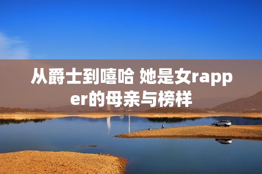 从爵士到嘻哈 她是女rapper的母亲与榜样