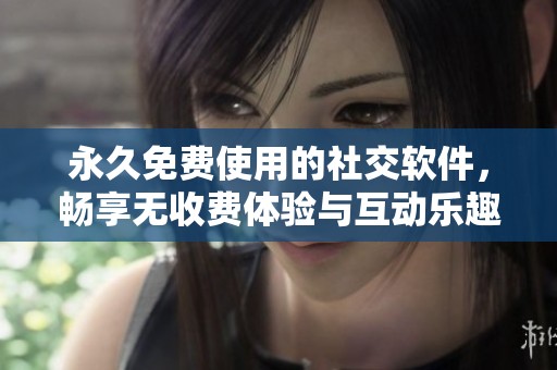 永久免费使用的社交软件，畅享无收费体验与互动乐趣