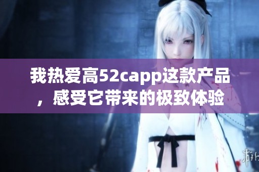 我热爱高52capp这款产品，感受它带来的极致体验