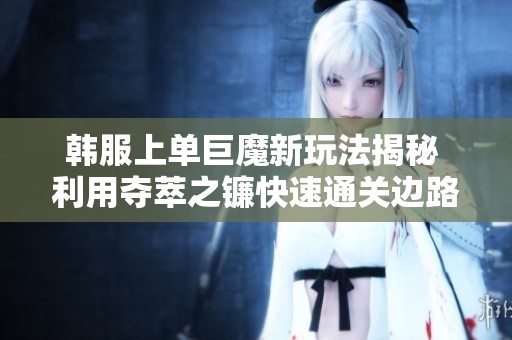 韩服上单巨魔新玩法揭秘 利用夺萃之镰快速通关边路
