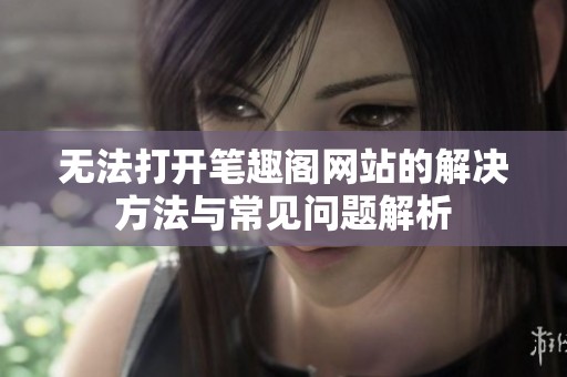 无法打开笔趣阁网站的解决方法与常见问题解析