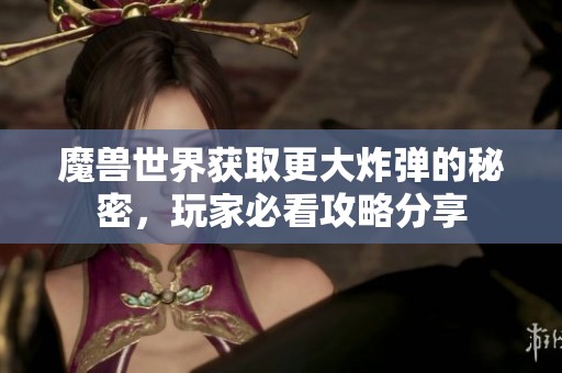 魔兽世界获取更大炸弹的秘密，玩家必看攻略分享