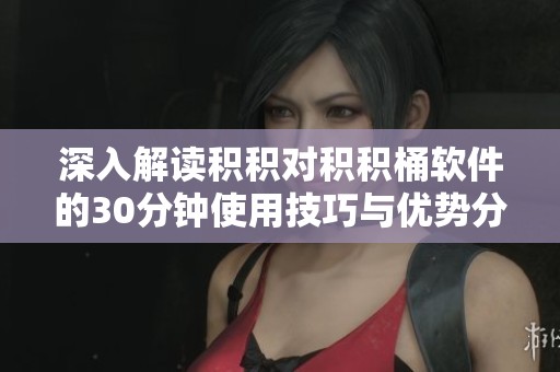 深入解读积积对积积桶软件的30分钟使用技巧与优势分析
