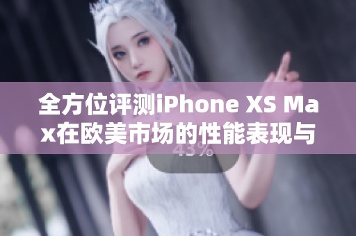 全方位评测iPhone XS Max在欧美市场的性能表现与体验