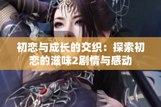 初恋与成长的交织：探索初恋的滋味2剧情与感动