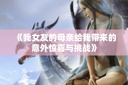 《我女友的母亲给我带来的意外惊喜与挑战》