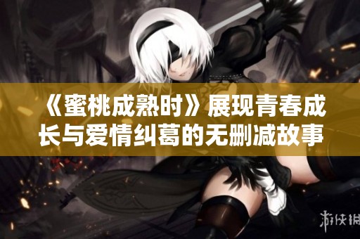 《蜜桃成熟时》展现青春成长与爱情纠葛的无删减故事