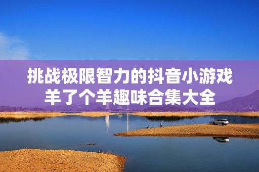挑战极限智力的抖音小游戏羊了个羊趣味合集大全